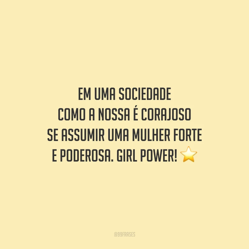 Em uma sociedade como a nossa é corajoso se assumir uma mulher forte e poderosa. Girl power!