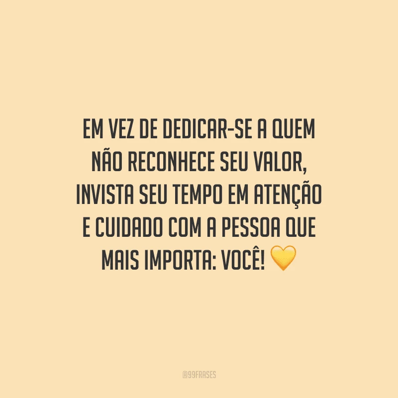 Em vez de dedicar-se a quem não reconhece seu valor, invista seu tempo em atenção e cuidado com a pessoa que mais importa: você! 