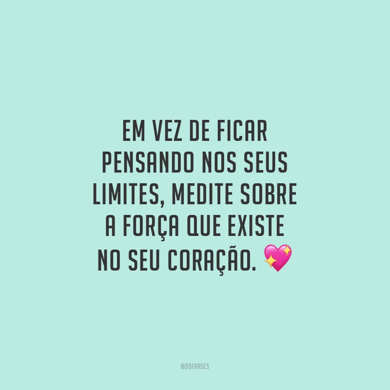 Em vez de ficar pensando nos seus limites, medite sobre a força que existe no seu coração.