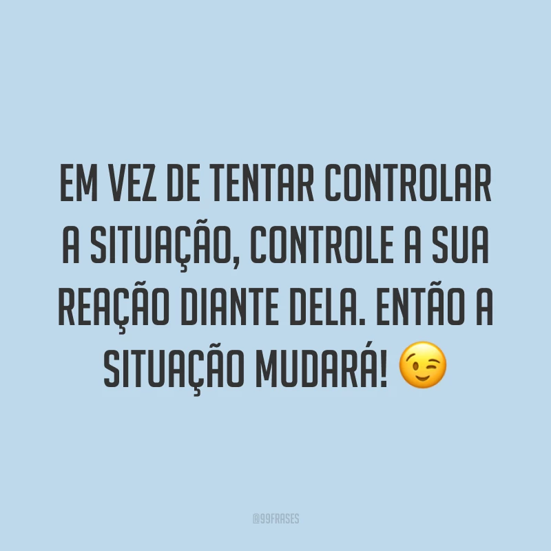 Em vez de tentar controlar a situação, controle a sua reação diante dela. Então a situação mudará! ?