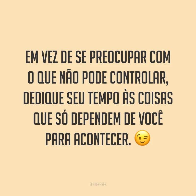 Em vez de se preocupar com o que não pode controlar, dedique seu tempo às coisas que só dependem de você para acontecer. ?