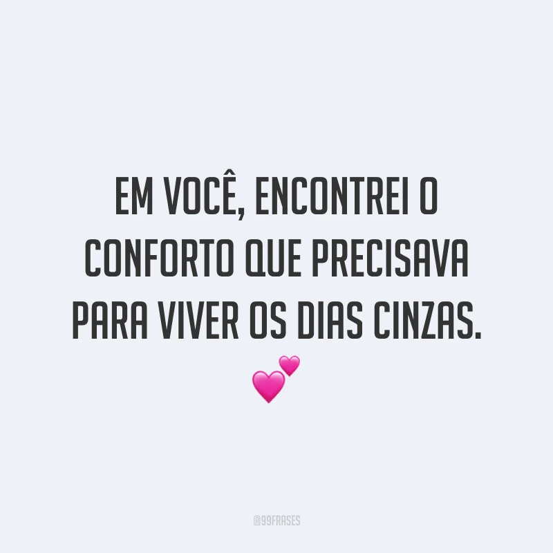 Em você, encontrei o conforto que precisava para viver os dias cinzas. 💕