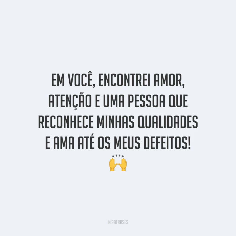 Em você, encontrei amor, atenção e uma pessoa que reconhece minhas qualidades e ama até os meus defeitos!