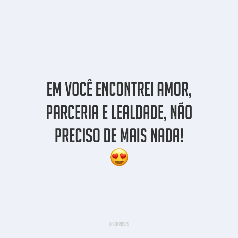 Em você encontrei amor, parceria e lealdade, não preciso de mais nada! 