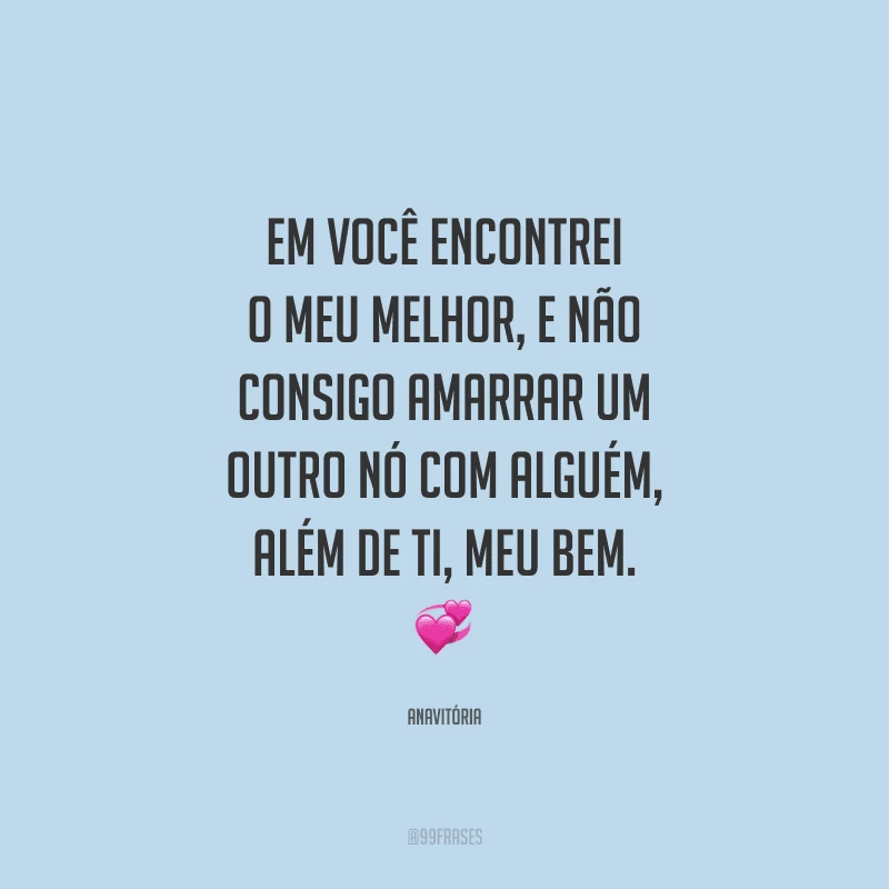 Em você encontrei o meu melhor, e não
consigo amarrar um outro nó com alguém, além de ti, meu bem. 