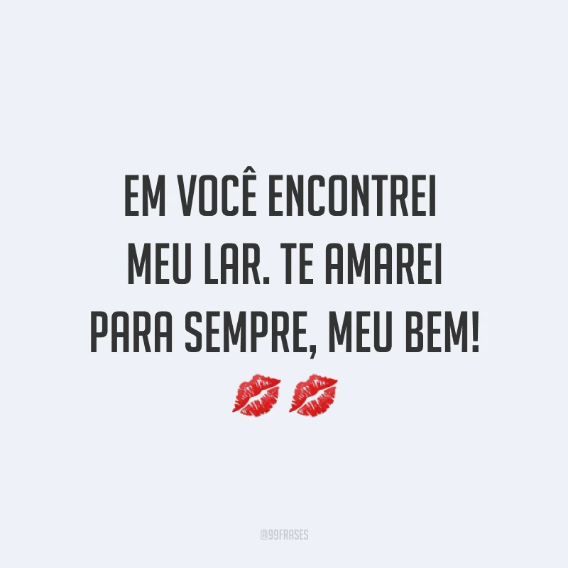 Em você encontrei meu lar. Te amarei para sempre, meu bem! ??