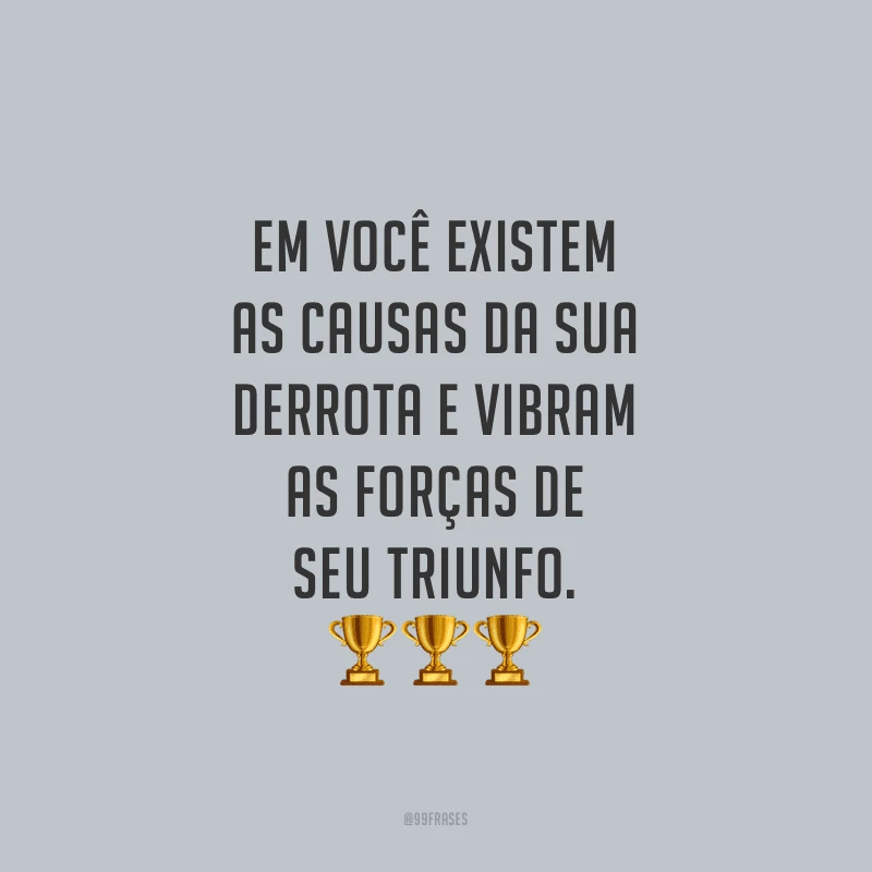 Em você existem as causas da sua derrota e vibram as forças de seu triunfo.