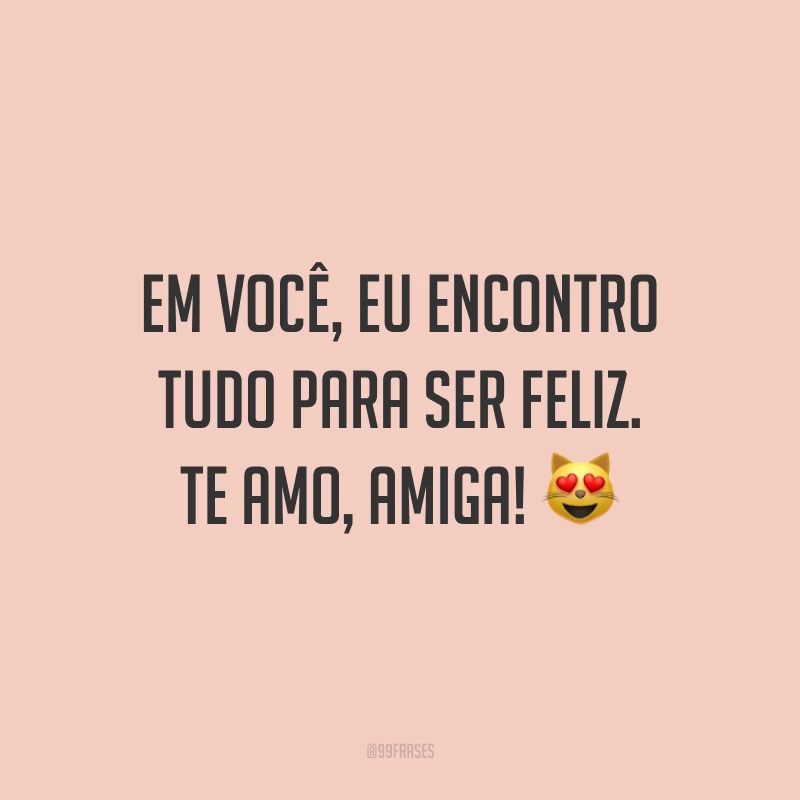 Em você, eu encontro tudo para ser feliz. Te amo, amiga! ?