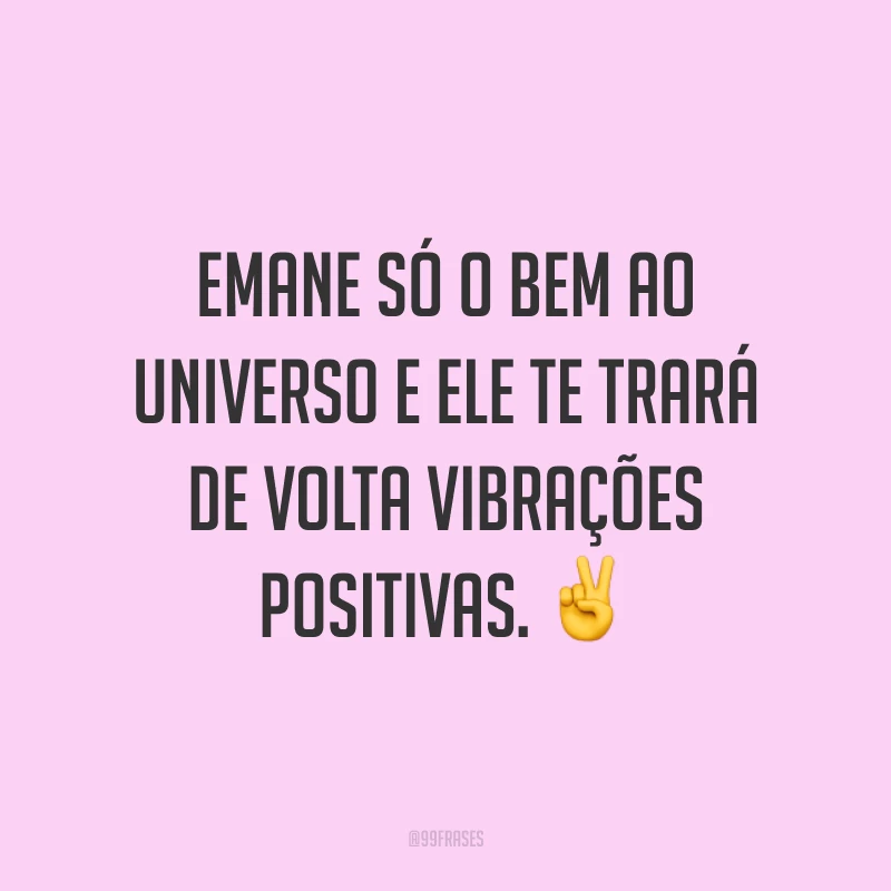Emane só o bem ao universo e ele te trará de volta vibrações positivas. ✌