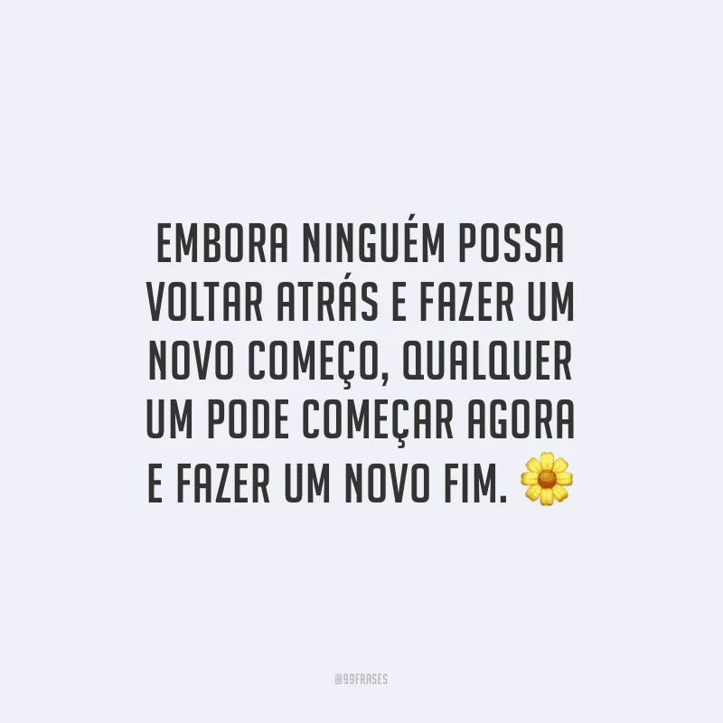 Embora ninguém possa voltar atrás e fazer um novo começo, qualquer um pode começar agora e fazer um novo fim.
