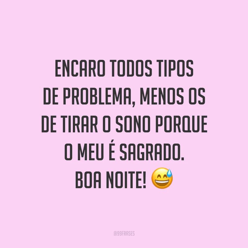Encaro todos tipos de problema, menos os de tirar o sono porque o meu é sagrado. Boa noite! ?