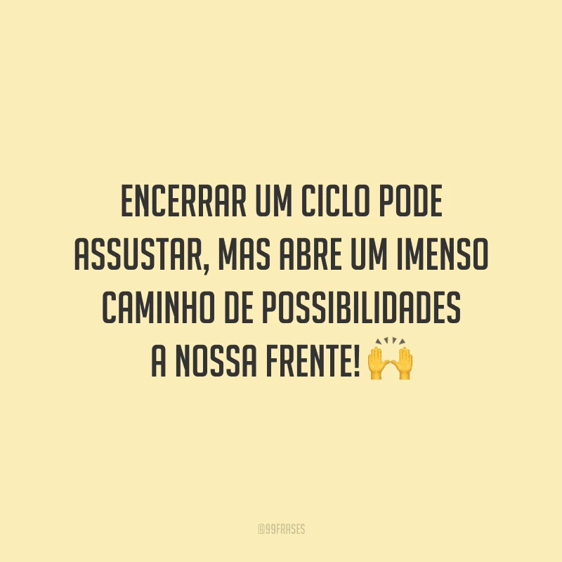 Encerrar um ciclo pode assustar, mas abre um imenso caminho de possibilidades a nossa frente!