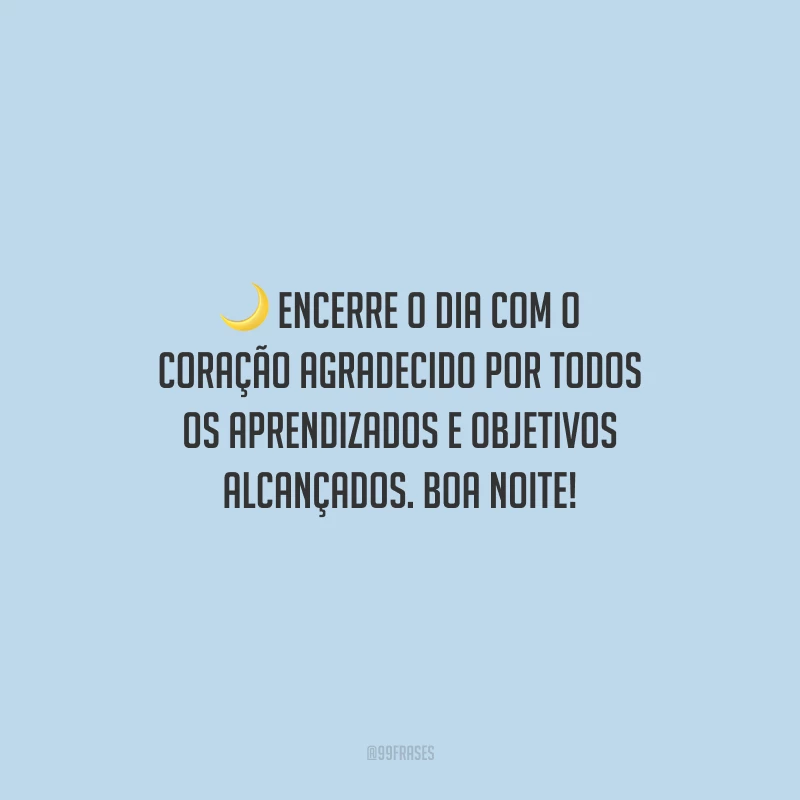 Encerre o dia com o coração agradecido por todos os aprendizados e objetivos alcançados. Boa noite!