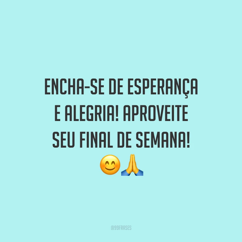 Encha-se de esperança e alegria! Aproveite seu final de semana!