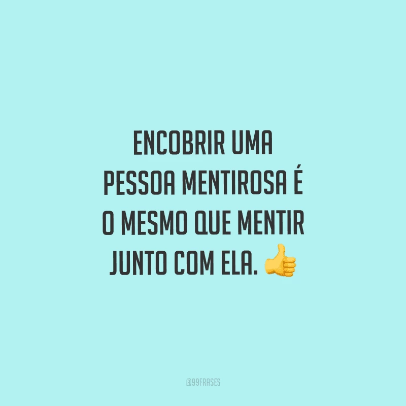 Encobrir uma pessoa mentirosa é o mesmo que mentir junto com ela. 