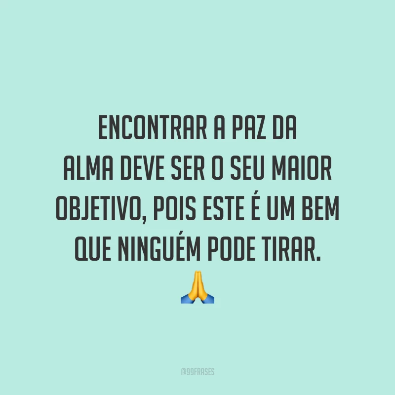 Encontrar a paz da alma deve ser o seu maior objetivo, pois este é um bem que ninguém pode tirar.