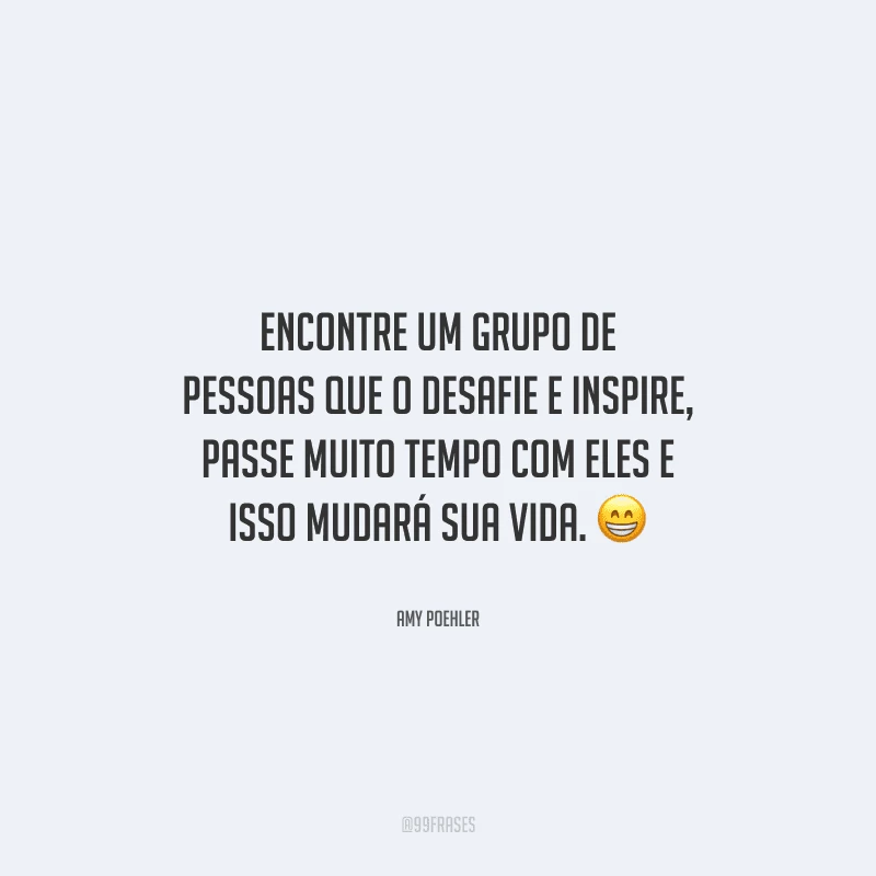 Encontre um grupo de pessoas que o desafie e inspire, passe muito tempo com eles e isso mudará sua vida. 
