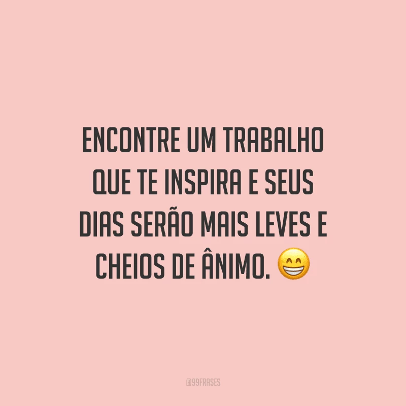 Encontre um trabalho que te inspira e seus dias serão mais leves e cheios de ânimo.