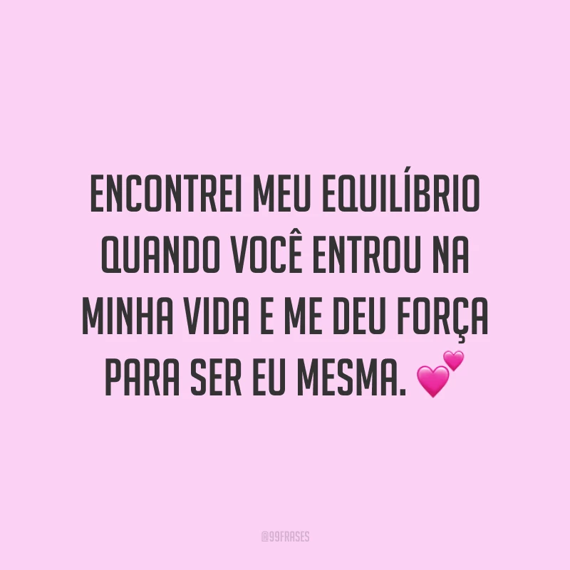 Encontrei meu equilíbrio quando você entrou na minha vida e me deu força para ser eu mesma. 💕