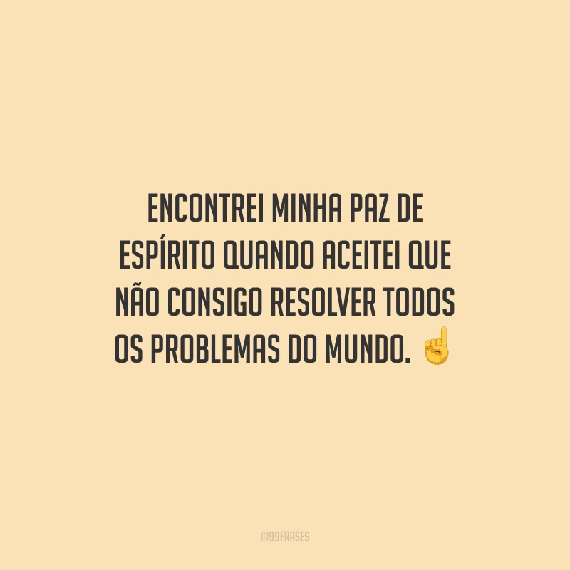 Encontrei minha paz de espírito quando aceitei que não consigo resolver todos os problemas do mundo. 