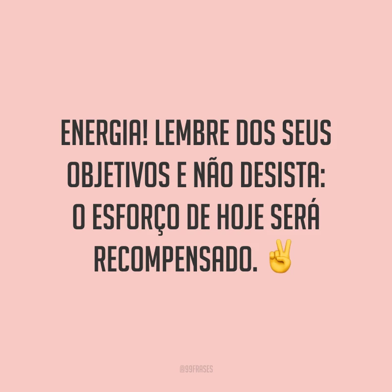 Energia! Lembre dos seus objetivos e não desista: o esforço de hoje será recompensado. ✌️ 