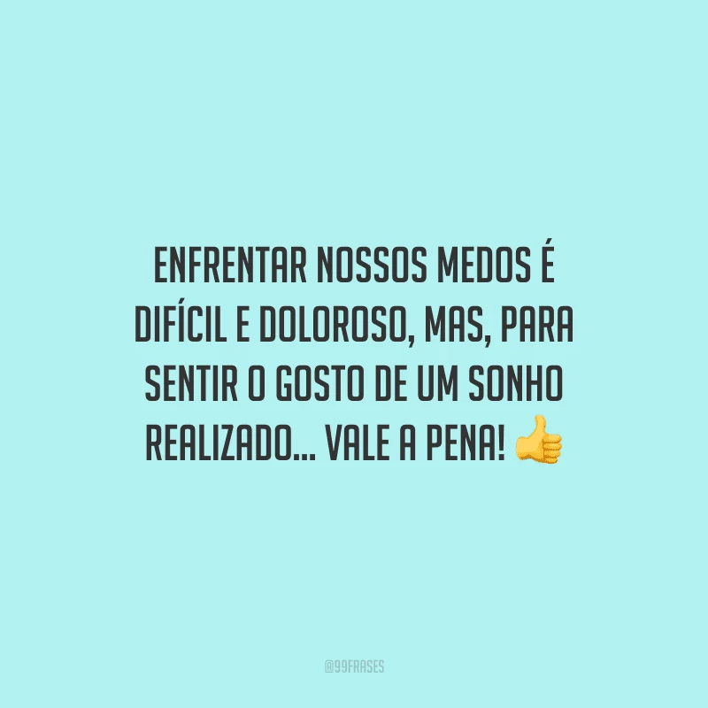 Enfrentar nossos medos é difícil e doloroso, mas, para sentir o gosto de um sonho realizado... vale a pena!