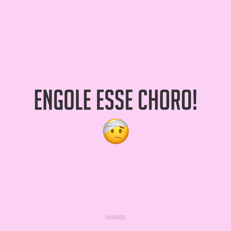 Engole esse choro!