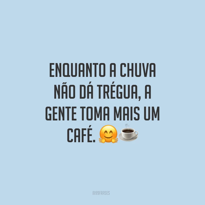 Enquanto a chuva não dá trégua, a gente toma mais um café.