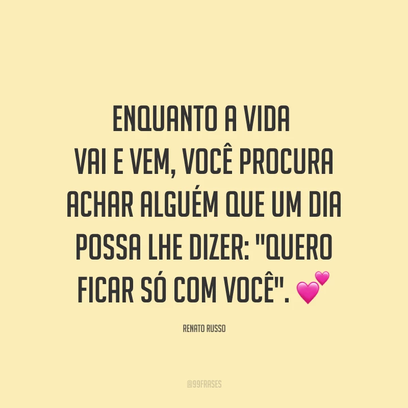 Enquanto a vida vai e vem, você procura achar alguém que um dia possa lhe dizer: 