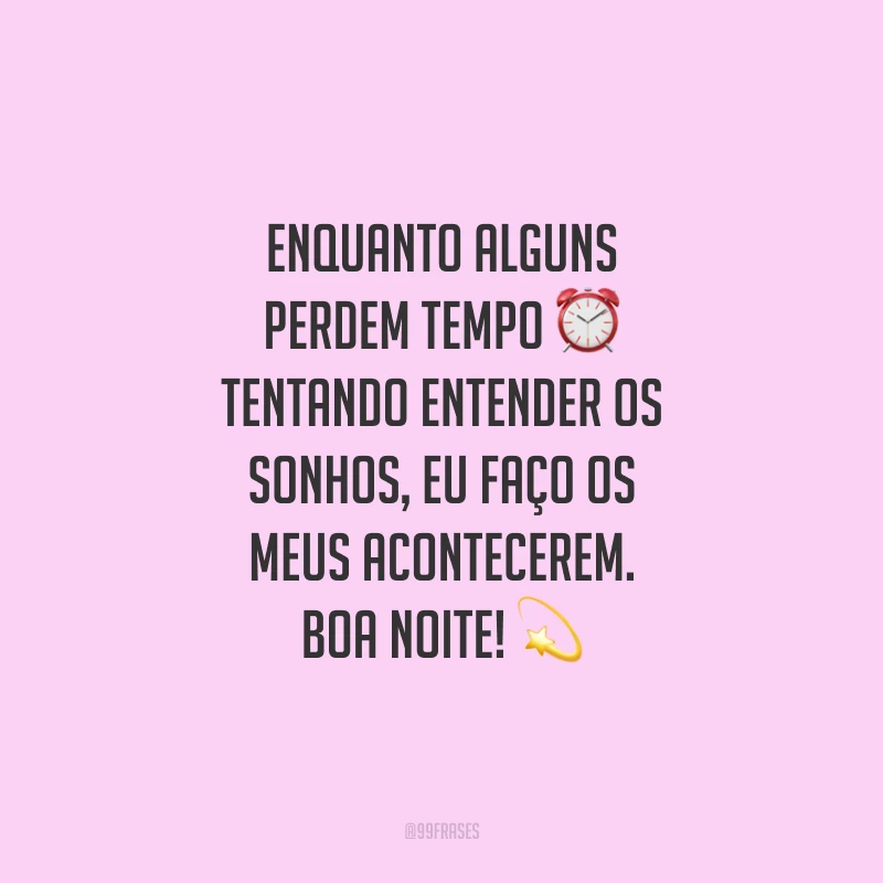 Enquanto alguns perdem tempo tentando entender os sonhos, eu faço os meus acontecerem. Boa noite!
