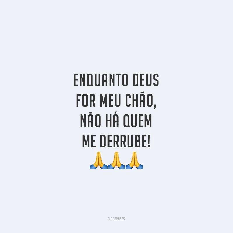 Enquanto Deus for meu chão, não há quem me derrube!