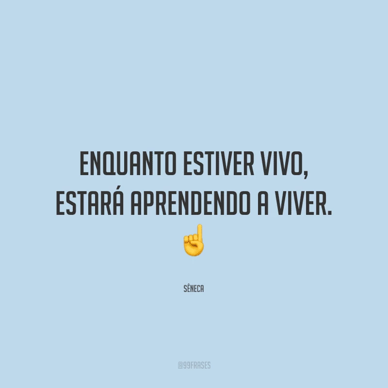 Enquanto estiver vivo, estará aprendendo a viver.