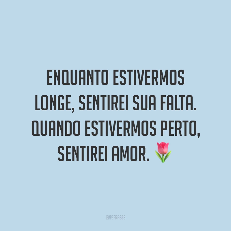 Enquanto estivermos longe, sentirei sua falta. Quando estivermos perto, sentirei amor. 