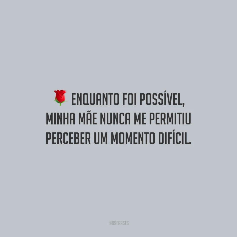 Enquanto foi possível, minha mãe nunca me permitiu perceber um momento difícil.