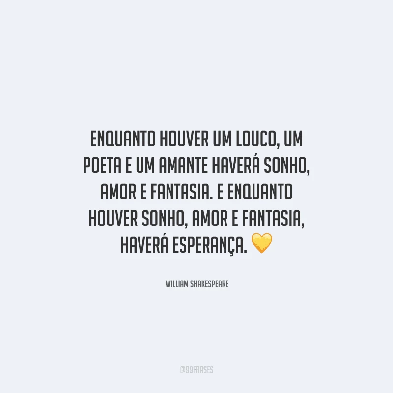 Enquanto houver um louco, um poeta e um amante haverá sonho, amor e fantasia. E enquanto houver sonho, amor e fantasia, haverá esperança. 