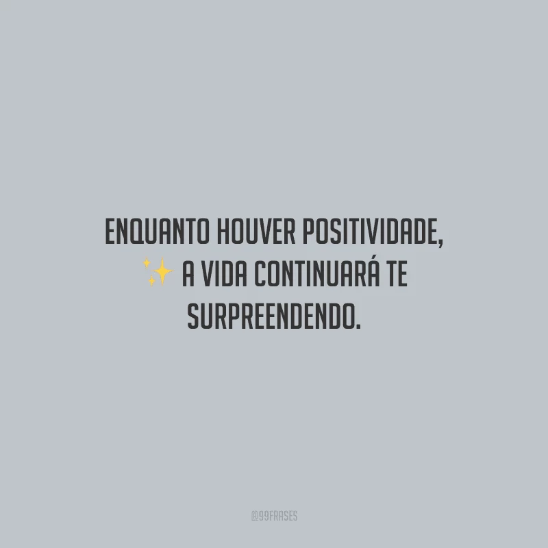 Enquanto houver positividade, a vida continuará te surpreendendo.