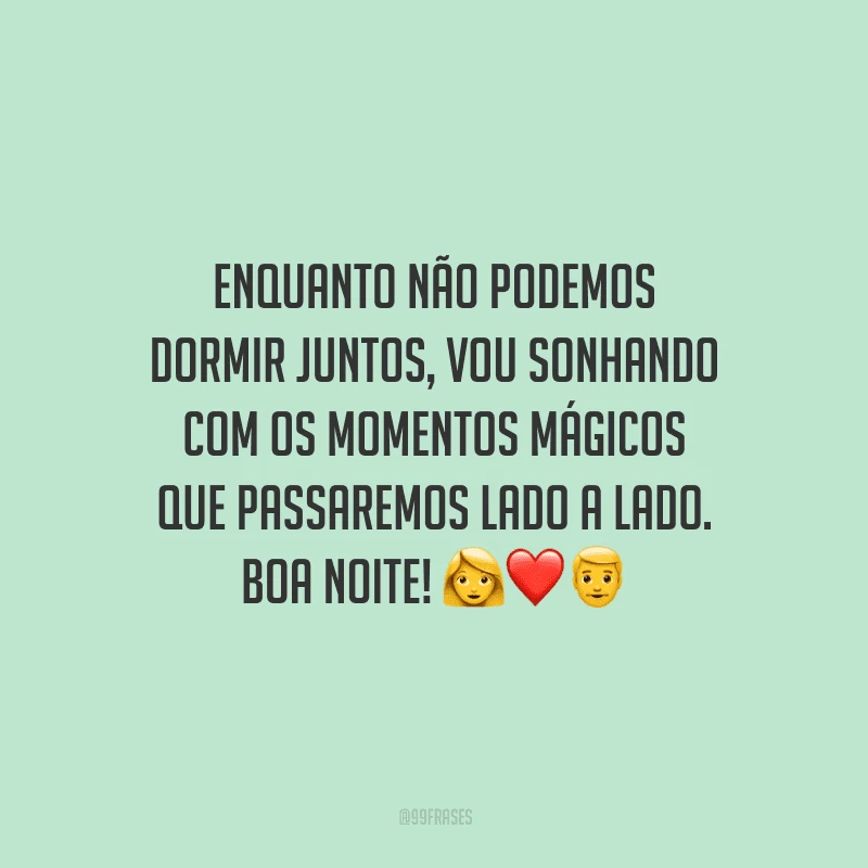 Enquanto não podemos dormir juntos, vou sonhando com os momentos mágicos que passaremos lado a lado. Boa noite! 
