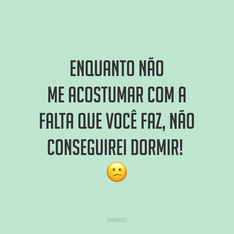 Enquanto não me acostumar com a falta que você faz, não conseguirei dormir!  😕