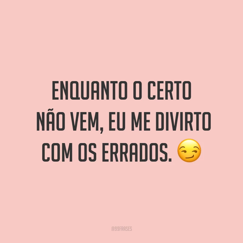 Enquanto o certo não vem, eu me divirto com os errados. ?