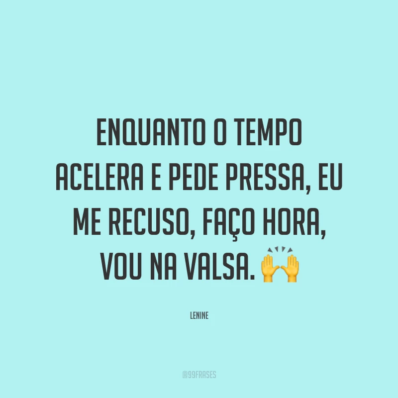Enquanto o tempo acelera e pede pressa, eu me recuso, faço hora, vou na valsa. 🙌