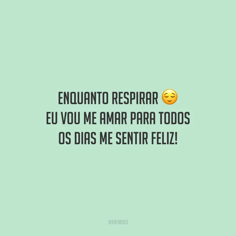 Enquanto respirar eu vou me amar para todos os dias me sentir feliz!