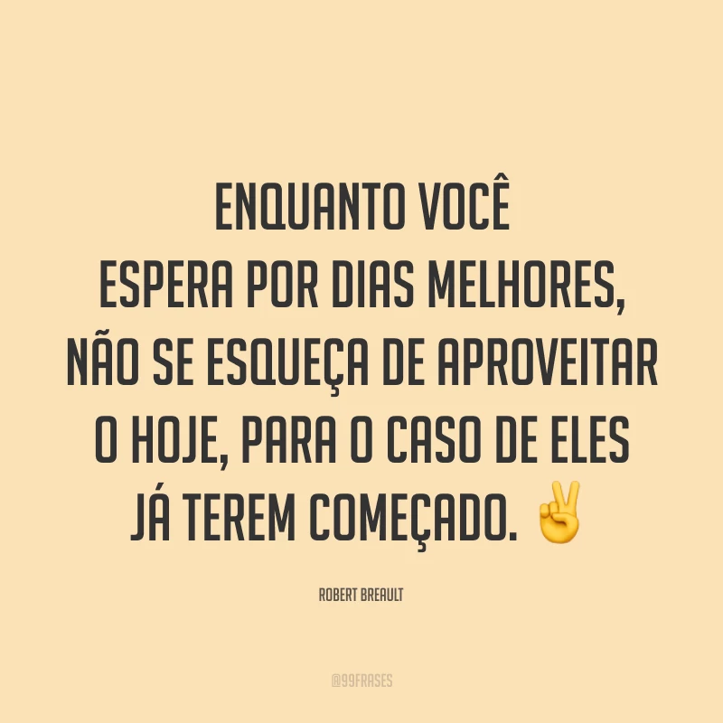 Enquanto você espera por dias melhores, não se esqueça de aproveitar o hoje, para o caso de eles já terem começado. ✌️