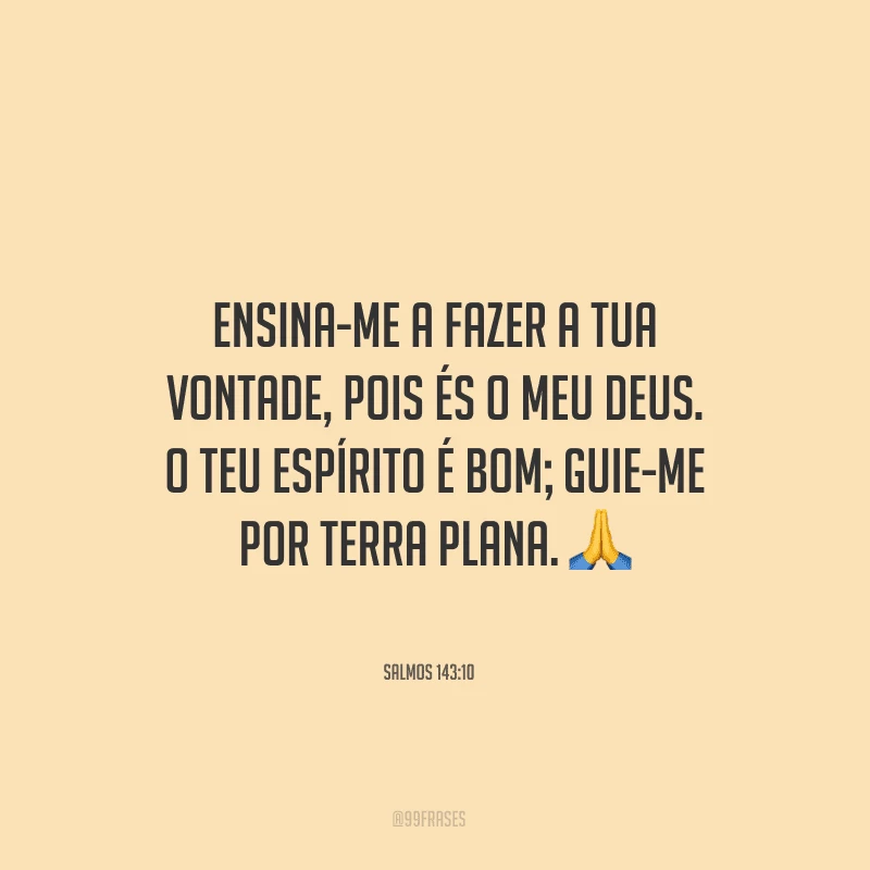 Ensina-me a fazer a tua vontade, pois és o meu Deus. O teu Espírito é bom; guie-me por terra plana.