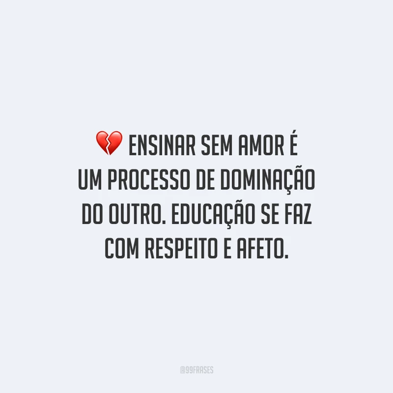 Ensinar sem amor é um processo de dominação do outro. Educação se faz com respeito e afeto.