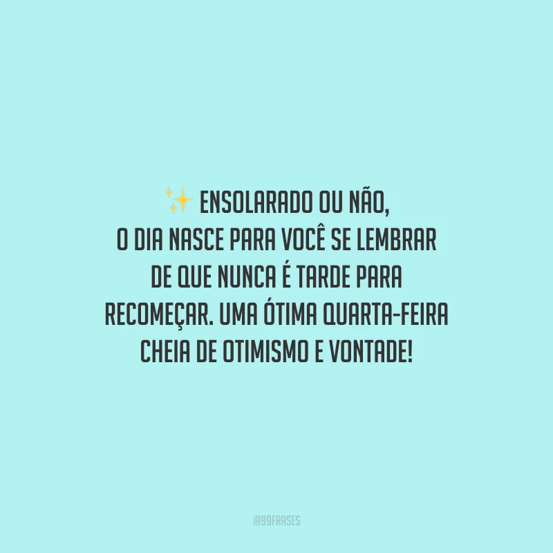 Ensolarado ou não, o dia nasce para você se lembrar de que nunca é tarde para recomeçar. Uma ótima quarta-feira cheia de otimismo e vontade!