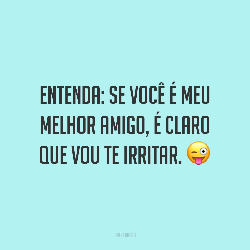 Entenda: se você é meu melhor amigo, é claro que vou te irritar. 😜