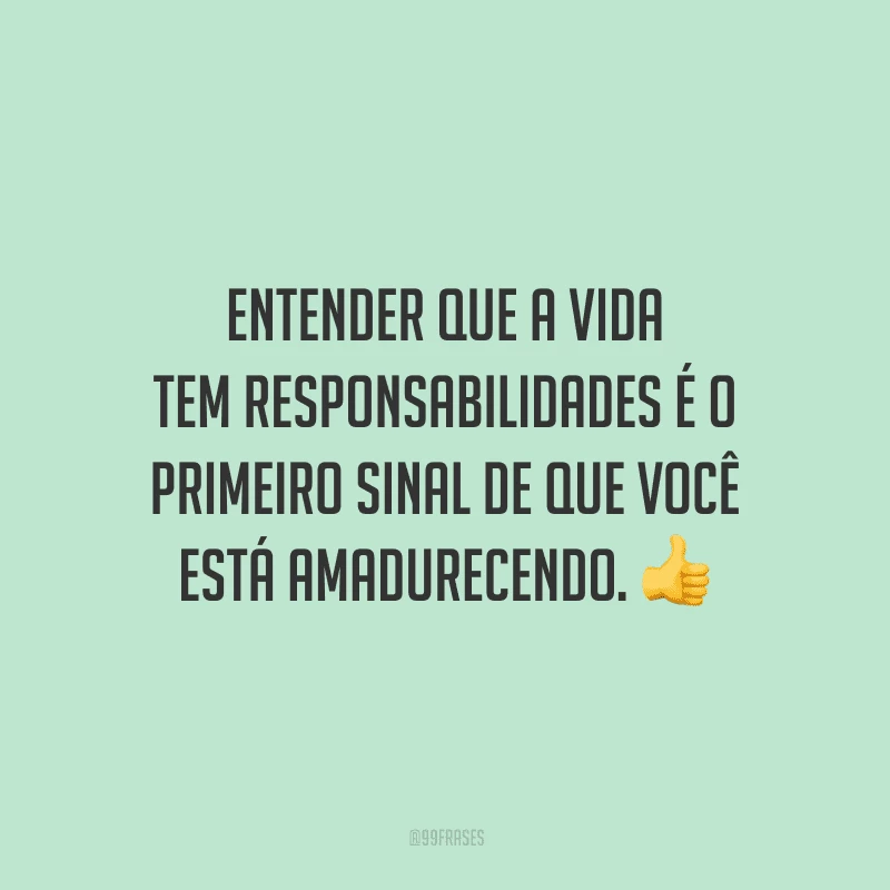 Entender que a vida tem responsabilidades é o primeiro sinal de que você está amadurecendo.
