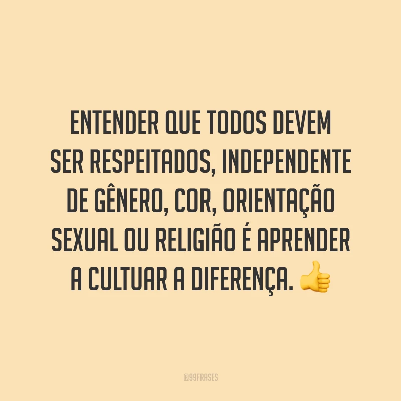 Entender que todos devem ser respeitados, independente de gênero, cor, orientação sexual ou religião é aprender a cultuar a diferença.
