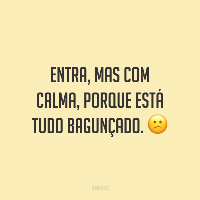 Entra, mas com calma, porque está tudo bagunçado. 😕