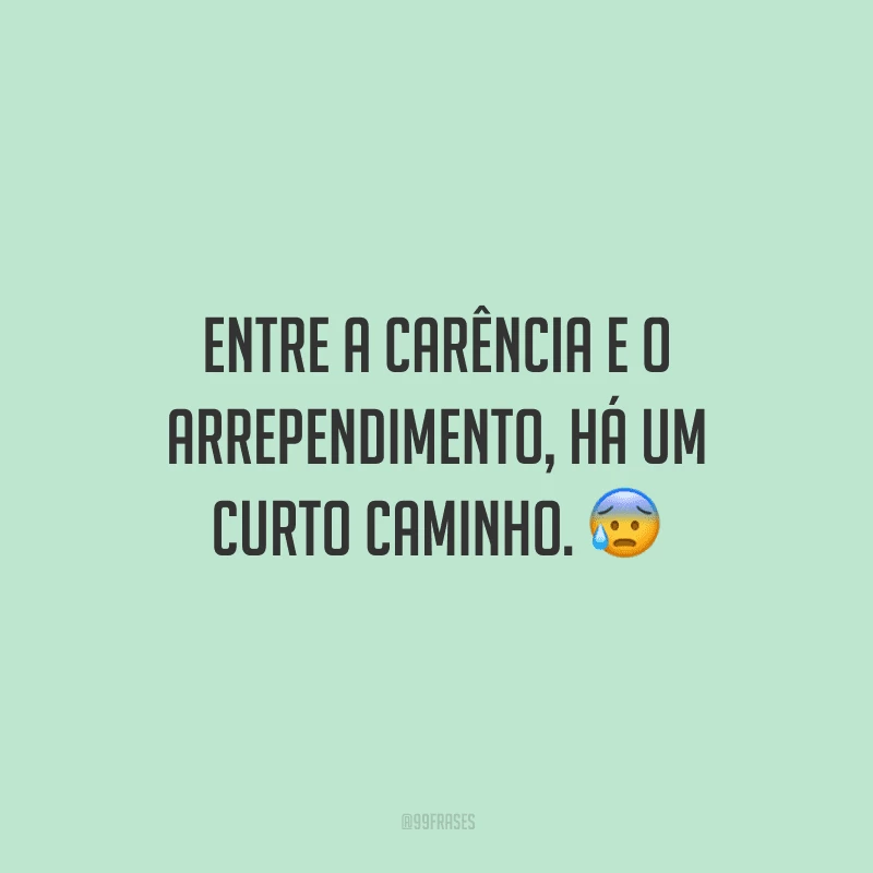 Entre a carência e o arrependimento, há um curto caminho.
